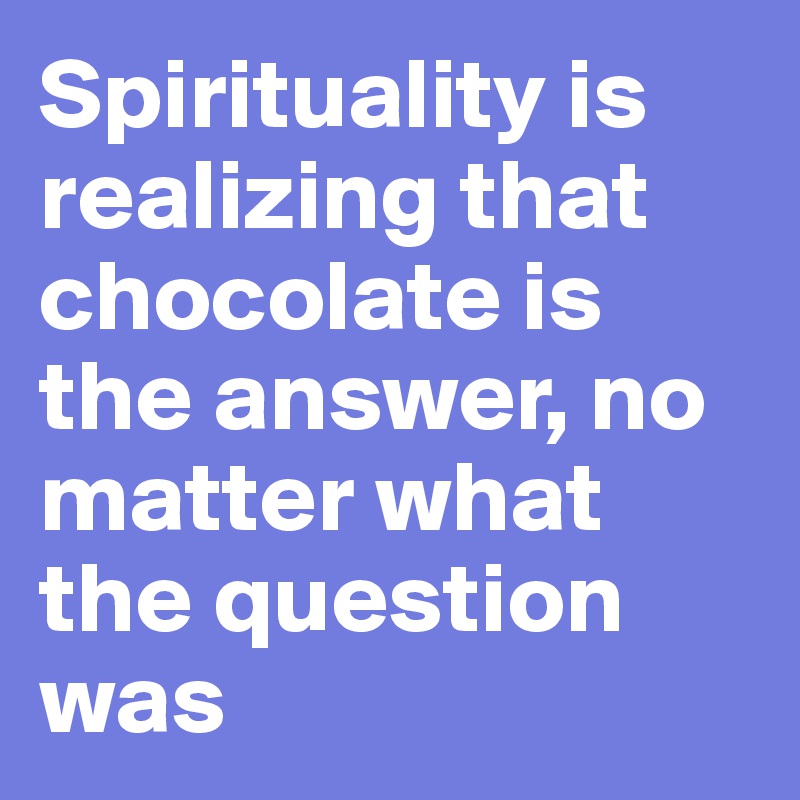 Spirituality is realizing that chocolate is the answer, no matter what the question was