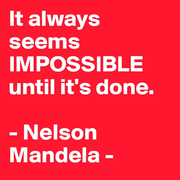 It always seems 
IMPOSSIBLE until it's done. 

- Nelson Mandela - 