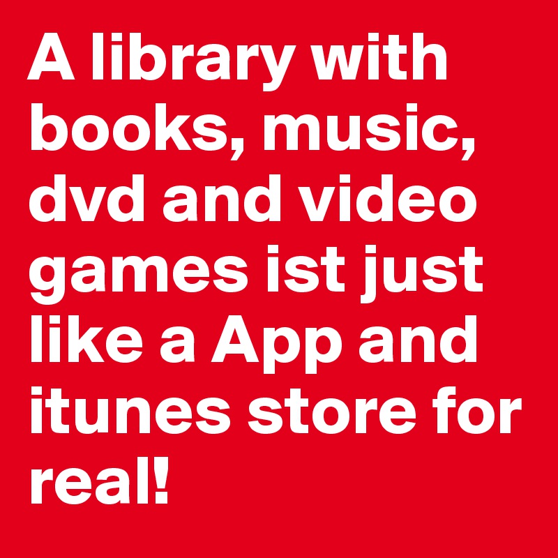 A library with books, music, dvd and video games ist just like a App and itunes store for real!