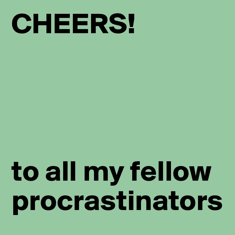CHEERS!




to all my fellow procrastinators