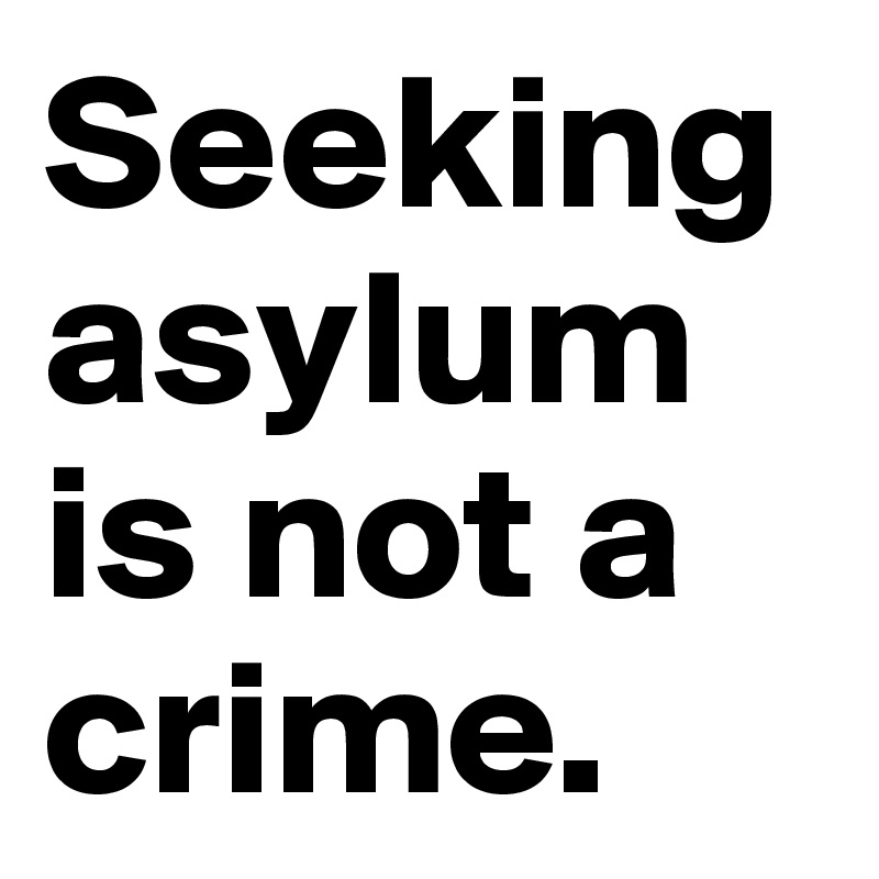 Seeking asylum is not a crime.