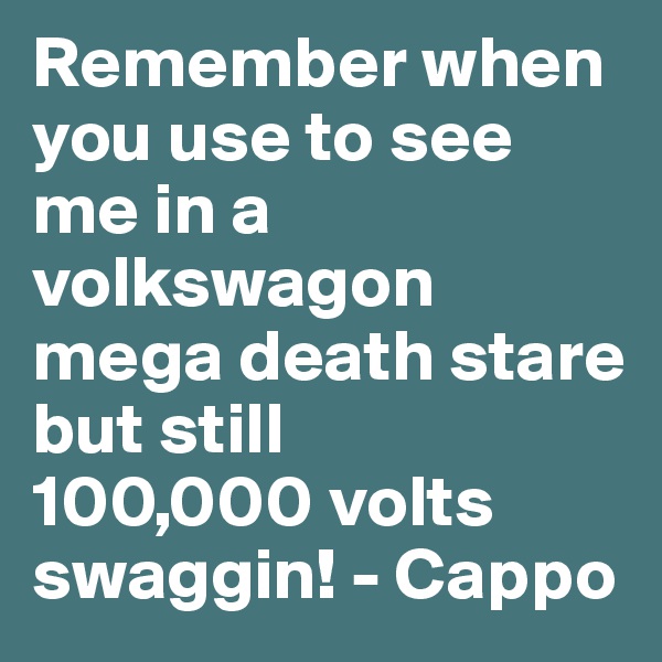Remember when you use to see me in a volkswagon
mega death stare but still
100,000 volts
swaggin! - Cappo