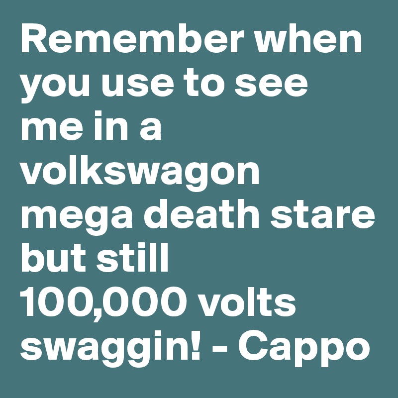 Remember when you use to see me in a volkswagon
mega death stare but still
100,000 volts
swaggin! - Cappo