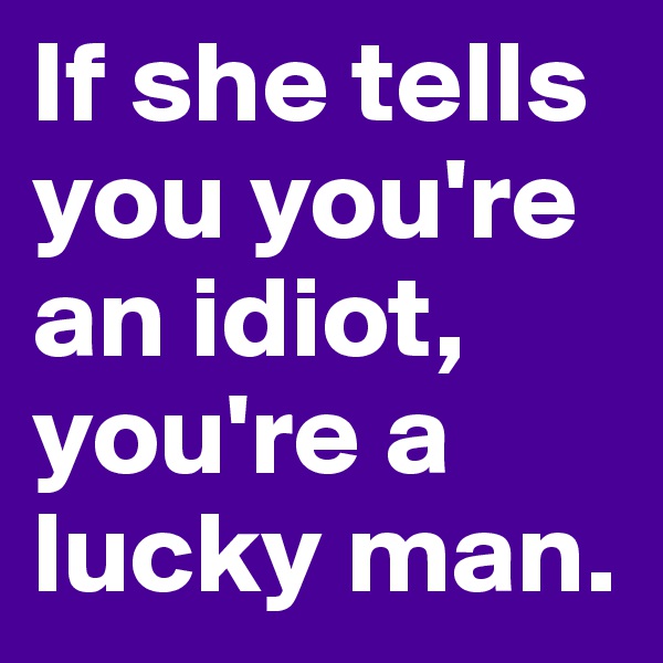 If she tells you you're an idiot, you're a lucky man. 