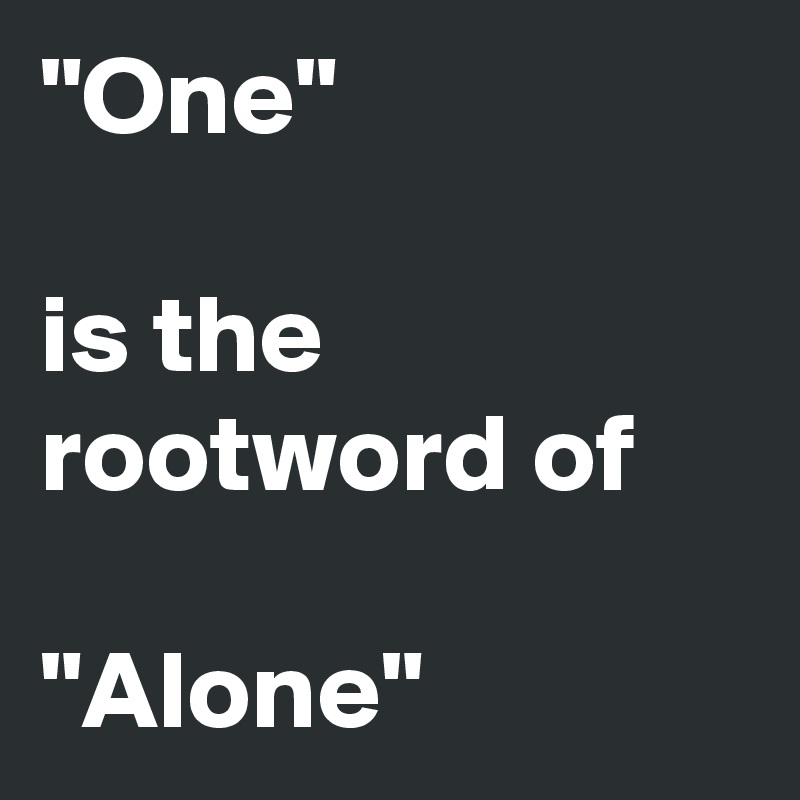 "One"

is the rootword of

"Alone"
