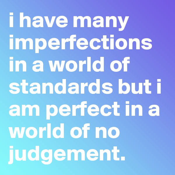i have many imperfections in a world of standards but i am perfect in a world of no judgement. 
