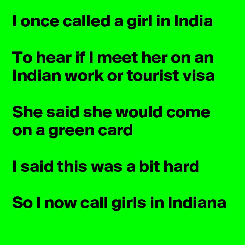 I once called a girl in India

To hear if l meet her on an Indian work or tourist visa

She said she would come on a green card

I said this was a bit hard

So l now call girls in Indiana
