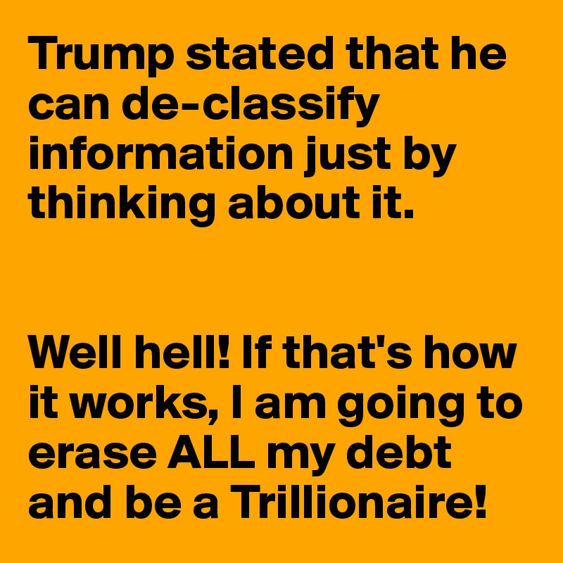 Trump stated that he can de-classify information just by thinking about it. 


Well hell! If that's how it works, I am going to erase ALL my debt and be a Trillionaire!