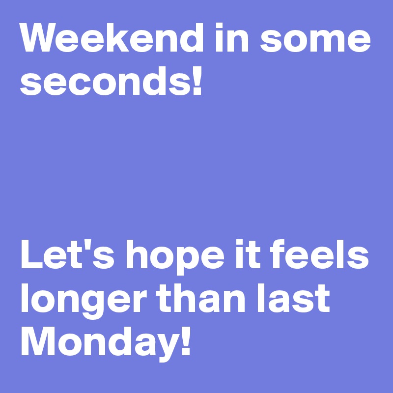 Weekend in some seconds!



Let's hope it feels longer than last Monday!