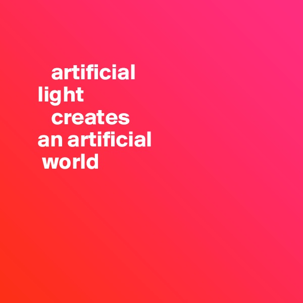 

        artificial
     light
        creates
     an artificial
      world





