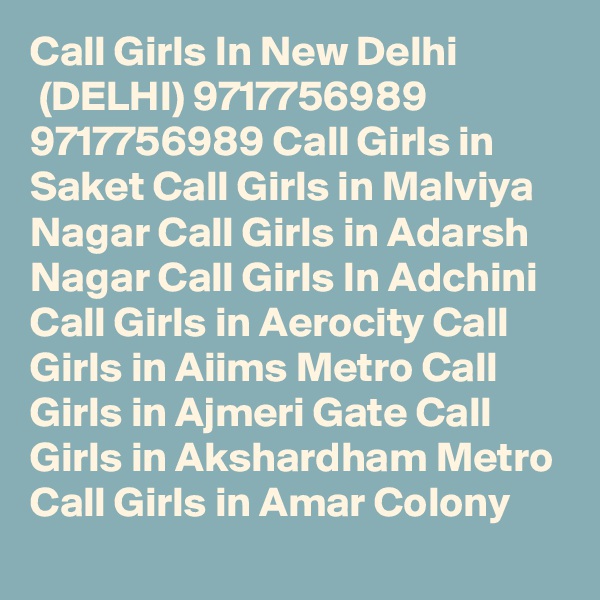Call Girls In New Delhi
 (DELHI) 9717756989 9717756989 Call Girls in Saket Call Girls in Malviya Nagar Call Girls in Adarsh Nagar Call Girls In Adchini Call Girls in Aerocity Call Girls in Aiims Metro Call Girls in Ajmeri Gate Call Girls in Akshardham Metro Call Girls in Amar Colony