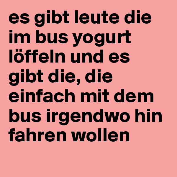 es gibt leute die im bus yogurt löffeln und es gibt die, die einfach mit dem bus irgendwo hin fahren wollen
