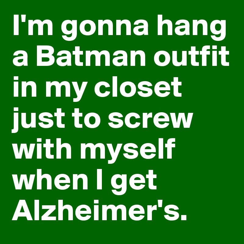I'm gonna hang a Batman outfit in my closet just to screw with myself when I get Alzheimer's.