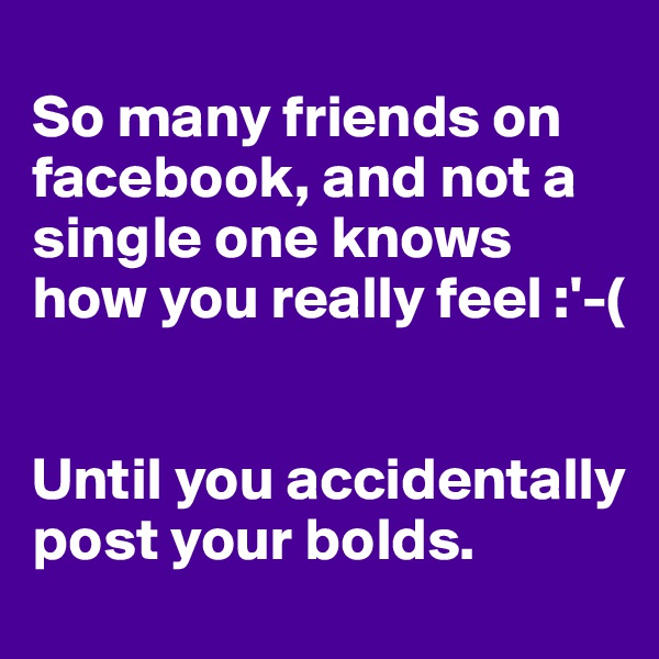 
So many friends on facebook, and not a single one knows how you really feel :'-(


Until you accidentally post your bolds.