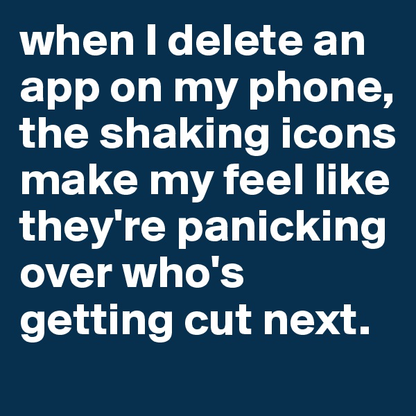 when I delete an app on my phone, the shaking icons make my feel like they're panicking over who's getting cut next.