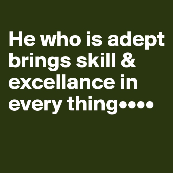 
He who is adept brings skill & excellance in every thing••••


