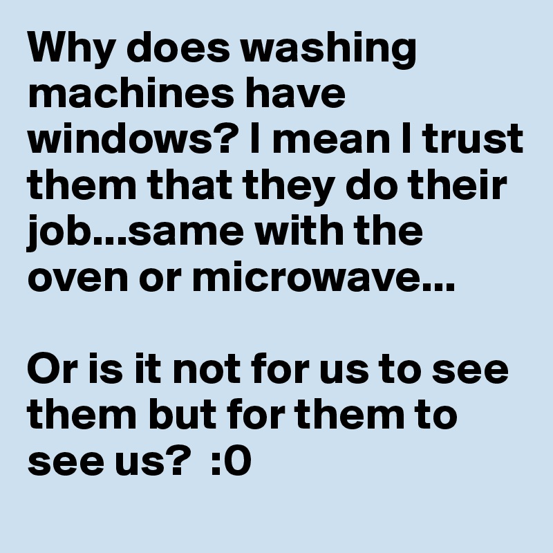 Why does washing machines have windows? I mean I trust them that they do their job...same with the oven or microwave...

Or is it not for us to see them but for them to see us?  :0