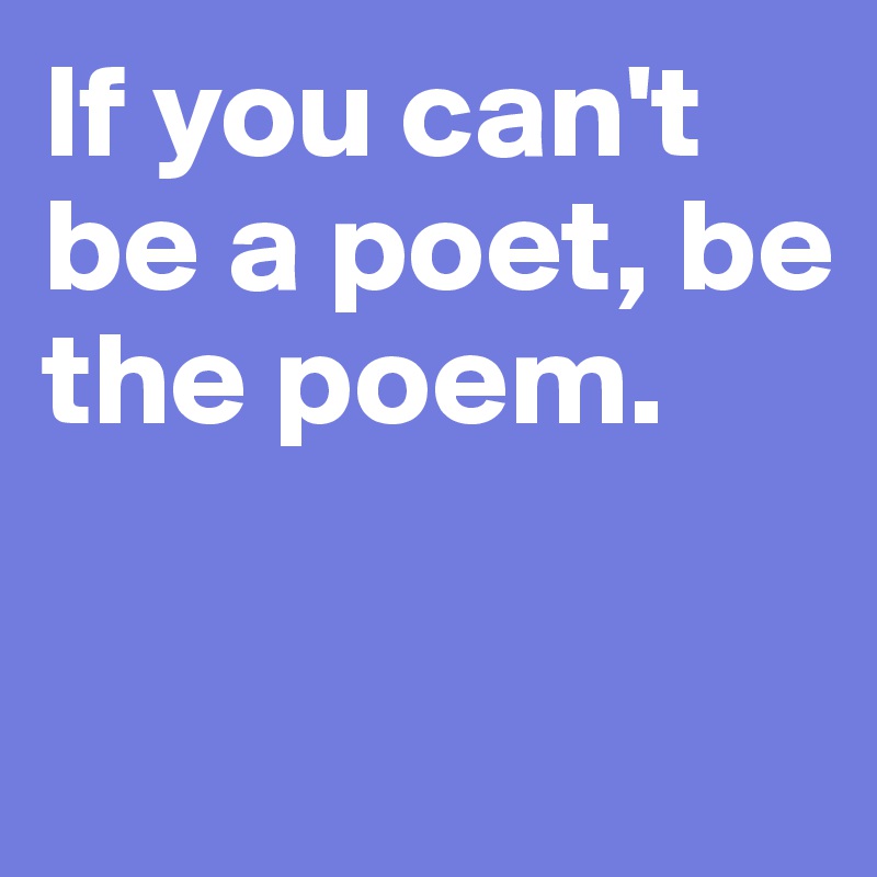 If you can't be a poet, be the poem. 

