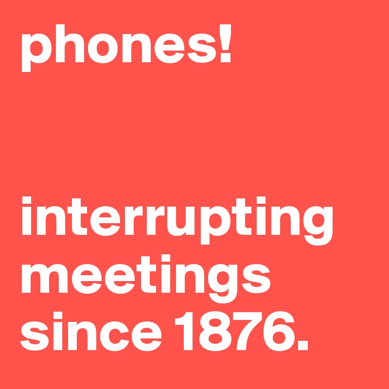 phones!


interrupting meetings since 1876.