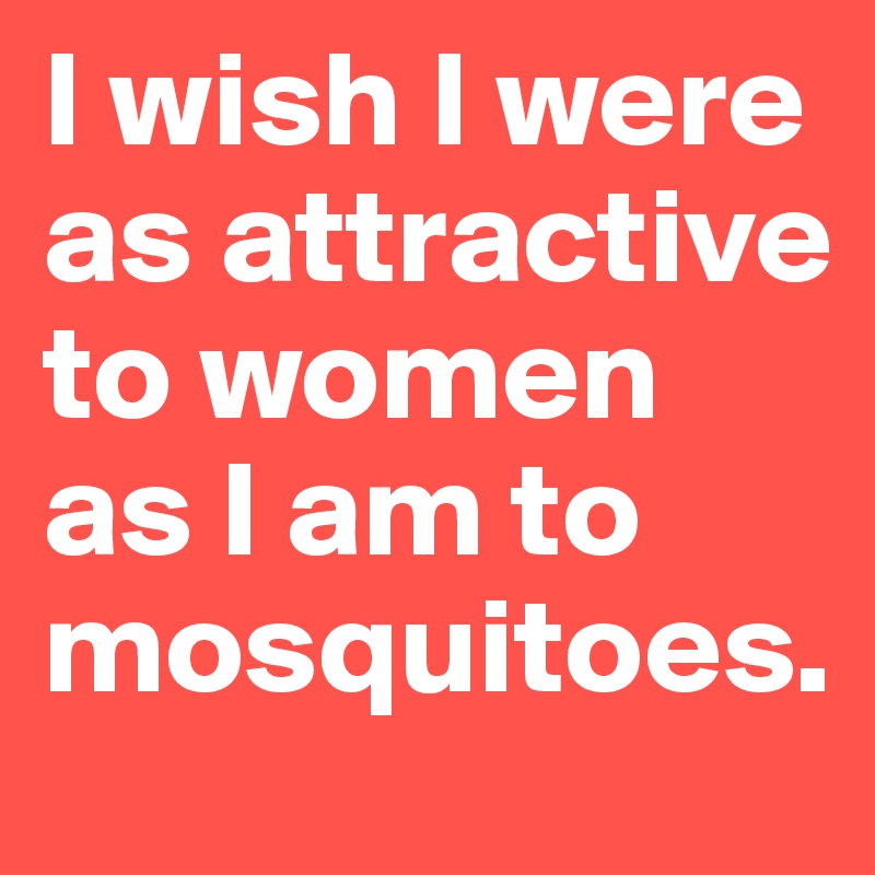 I wish I were as attractive to women as I am to mosquitoes.