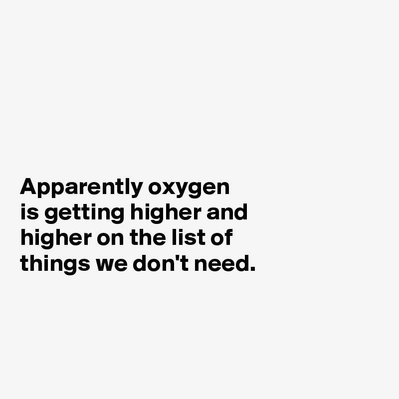 





Apparently oxygen 
is getting higher and 
higher on the list of 
things we don't need.



