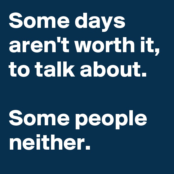 Some days aren't worth it, to talk about.

Some people neither.