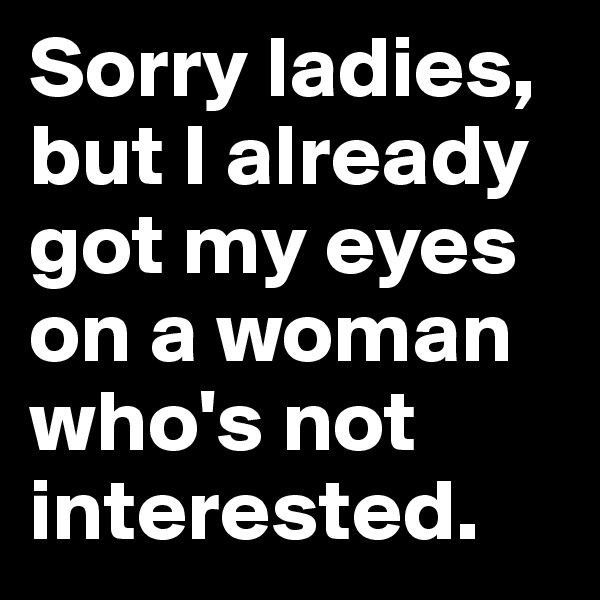 Sorry ladies, but I already got my eyes on a woman who's not interested.