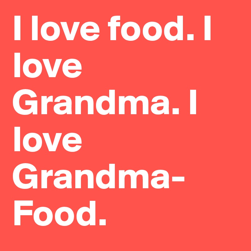 I love food. I love Grandma. I love Grandma-Food.