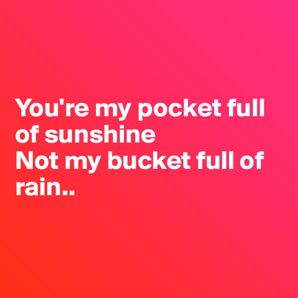


You're my pocket full of sunshine
Not my bucket full of rain..



