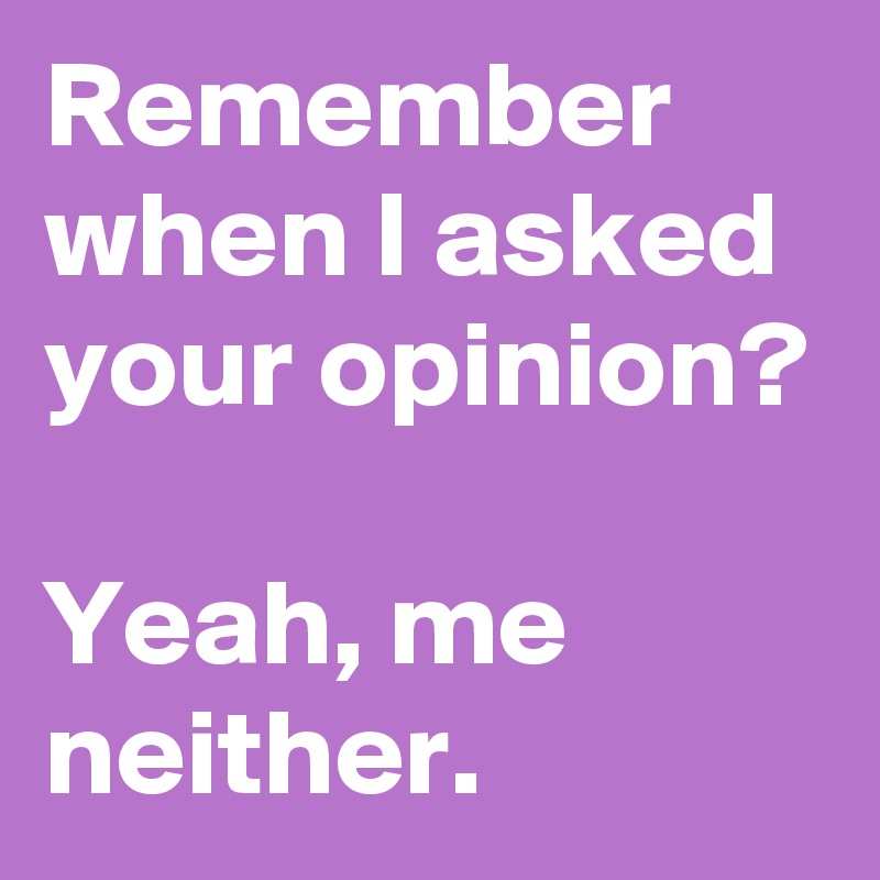 Remember when I asked your opinion?

Yeah, me neither.