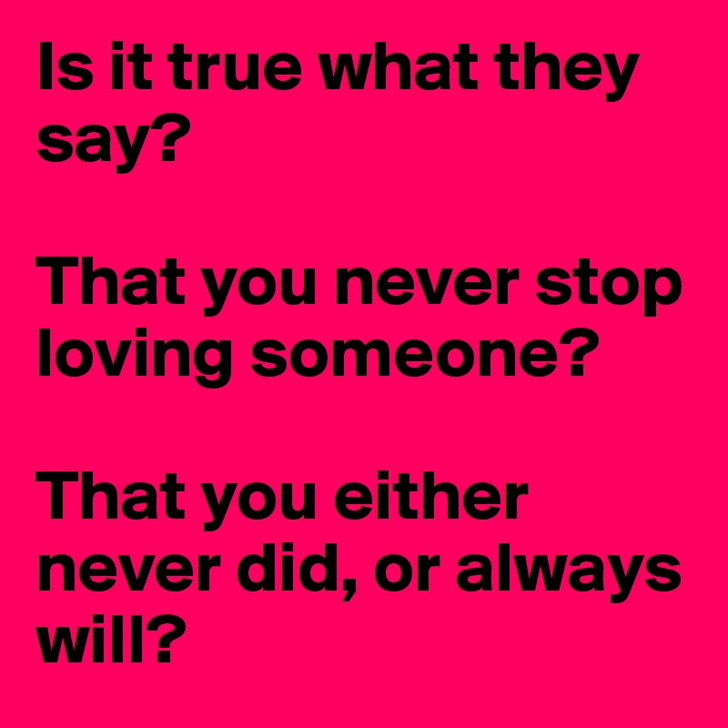 Is it true what they say?

That you never stop loving someone?

That you either never did, or always will?