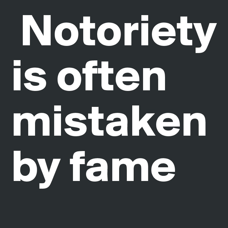  Notoriety is often mistaken by fame
