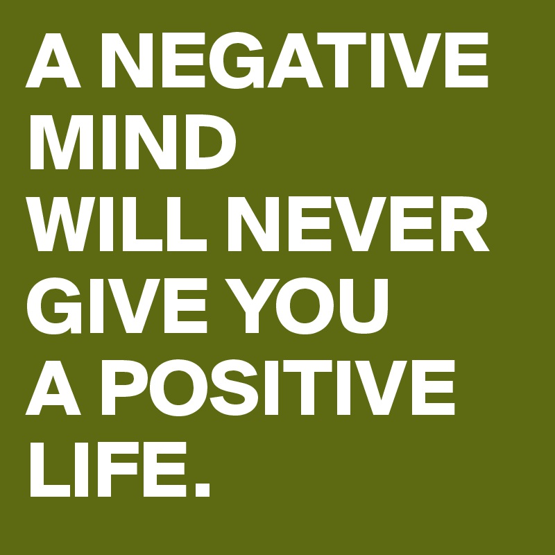 A NEGATIVE MIND
WILL NEVER GIVE YOU
A POSITIVE LIFE.