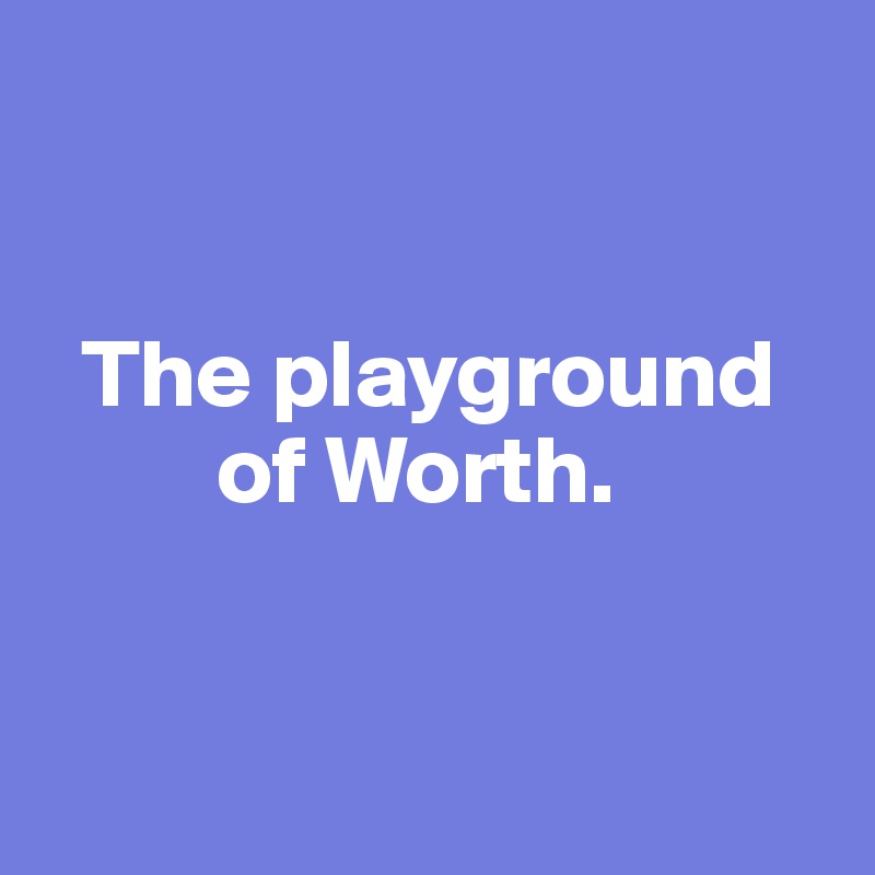 


  The playground  
         of Worth. 



