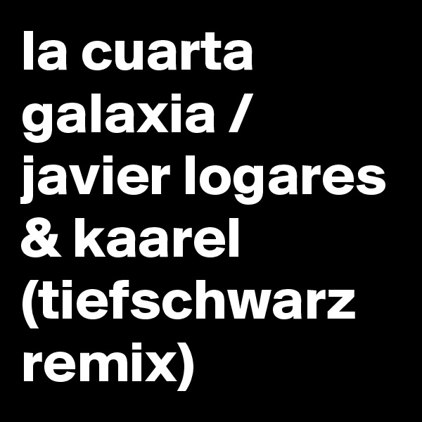 la cuarta galaxia / javier logares & kaarel (tiefschwarz remix) 