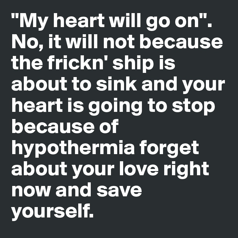 "My heart will go on". 
No, it will not because the frickn' ship is about to sink and your heart is going to stop because of hypothermia forget about your love right now and save yourself. 