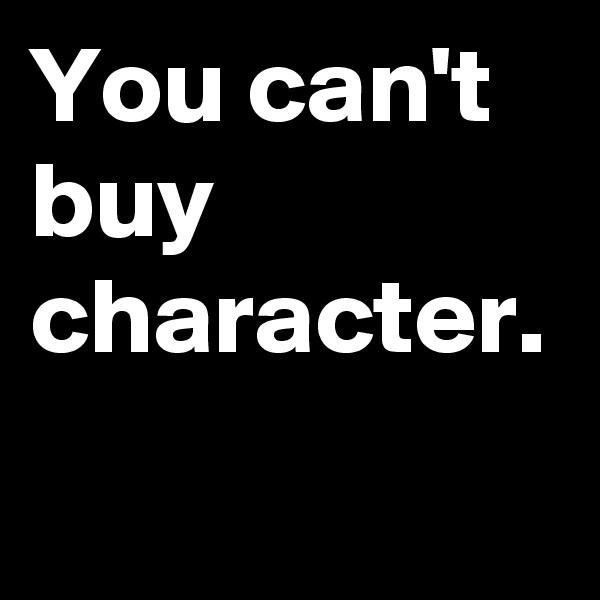 You can't buy character. 