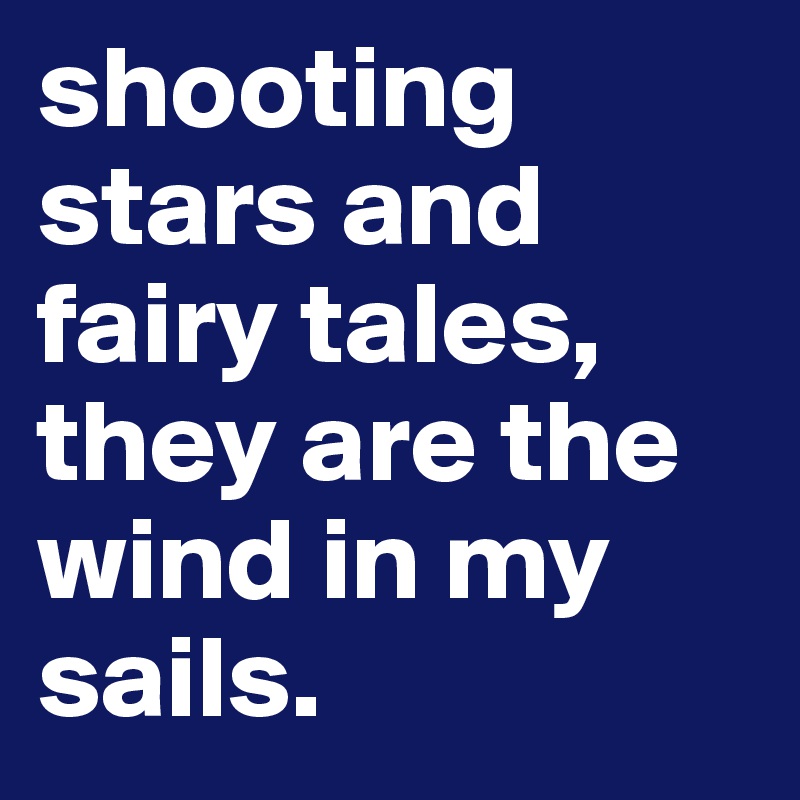 shooting stars and fairy tales, they are the wind in my sails.