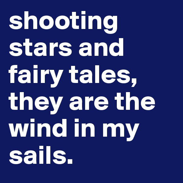 shooting stars and fairy tales, they are the wind in my sails.