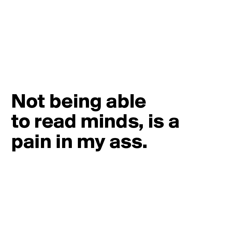 



Not being able 
to read minds, is a pain in my ass. 



