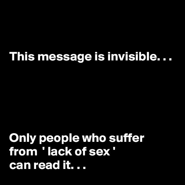 


This message is invisible. . . 





Only people who suffer from  ' lack of sex '
can read it. . .  