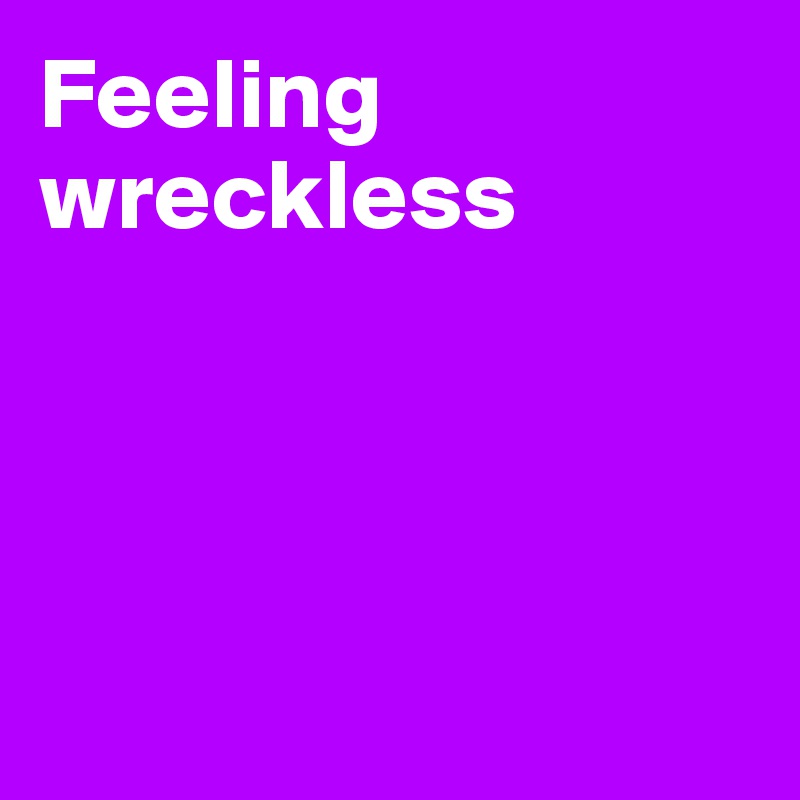 Feeling wreckless




