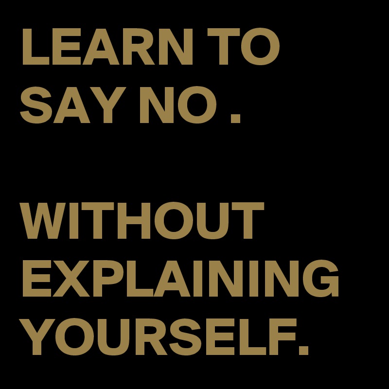 LEARN TO SAY NO .

WITHOUT EXPLAINING YOURSELF. 