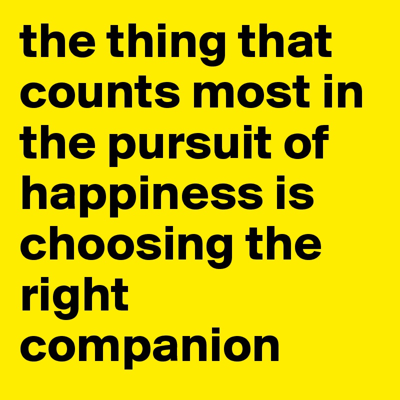the thing that counts most in the pursuit of happiness is choosing the right companion