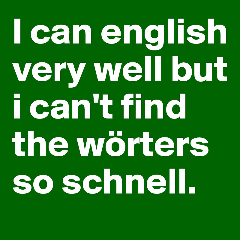 I can english very well but i can't find the wörters so schnell.