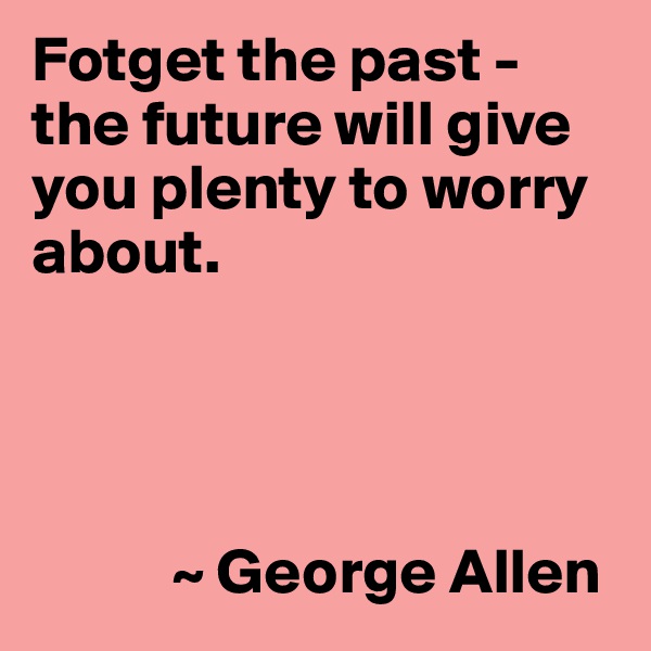 Fotget the past - the future will give you plenty to worry about.




           ~ George Allen