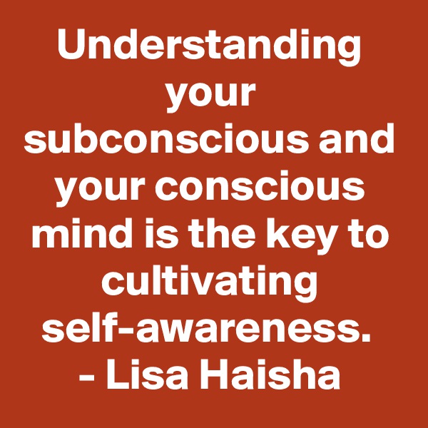 Understanding your subconscious and your conscious mind is the key to cultivating self-awareness. 
- Lisa Haisha