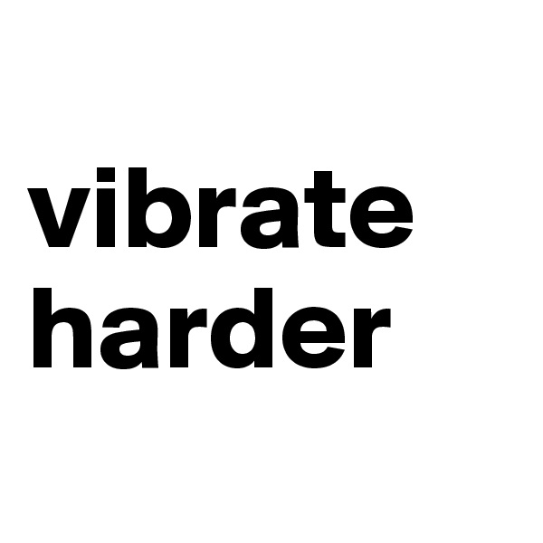 
vibrate harder
