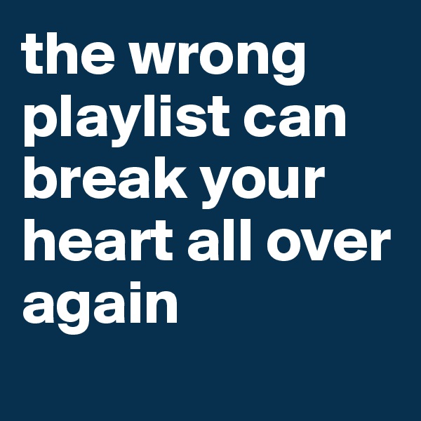 the wrong playlist can break your heart all over again
