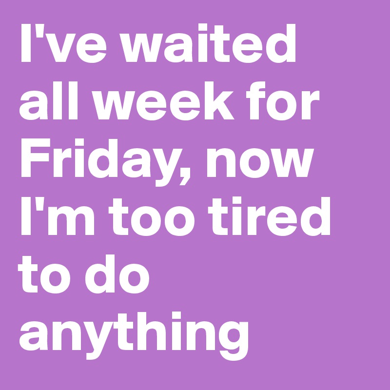 I've waited all week for Friday, now I'm too tired to do anything